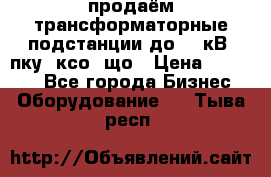 продаём трансформаторные подстанции до 20 кВ, пку, ксо, що › Цена ­ 70 000 - Все города Бизнес » Оборудование   . Тыва респ.